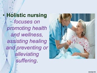 • Holistic nursing
focuses on
promoting health
and wellness,
assisting healing
and preventing or
alleviating
suffering.
 