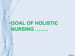 •GOAL OF HOLISTIC
NURSING ……..
 