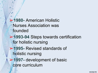 ➢1980- American Holistic
Nurses Association was
founded
➢1993-94 Steps towards certification
for holistic nursing
➢1995- Revised standards of
holistic nursing
➢1997- development of basic
core curriculum
 