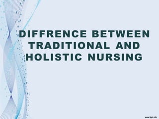 DIFFRENCE BETWEEN
TRADITIONAL AND
HOLISTIC NURSING
 