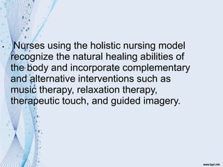 • Nurses using the holistic nursing model
recognize the natural healing abilities of
the body and incorporate complementary
and alternative interventions such as
music therapy, relaxation therapy,
therapeutic touch, and guided imagery.
 