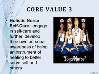 CORE VALUE 3
• Holistic Nurse
Self-Care : engage
in self-care and
further develop
their own personal
awareness of being
an instrument of
healing to better
serve self and
others
 