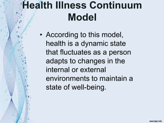Health Illness Continuum
Model
• According to this model,
health is a dynamic state
that fluctuates as a person
adapts to changes in the
internal or external
environments to maintain a
state of well-being.
 