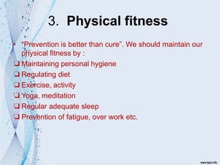 3. Physical fitness
• “Prevention is better than cure”. We should maintain our
physical fitness by :
❑Maintaining personal hygiene
❑Regulating diet
❑Exercise, activity
❑Yoga, meditation
❑Regular adequate sleep
❑Prevention of fatigue, over work etc.
 