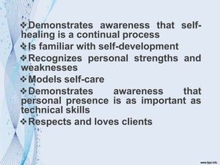❖Demonstrates awareness that self-
healing is a continual process
❖Is familiar with self-development
❖Recognizes personal strengths and
weaknesses
❖Models self-care
❖Demonstrates awareness that
personal presence is as important as
technical skills
❖Respects and loves clients
 