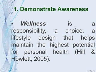 1. Demonstrate Awareness
• Wellness
responsibility, a
is a
choice, a
lifestyle design that helps
maintain the
for personal
highest
health
potential
(Hill &
Howlett, 2005).
 