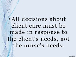 • All decisions about
client care must be
made in response to
the client's needs, not
the nurse's needs.
 