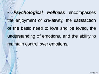 • Psychological wellness encompasses
the enjoyment of cre-ativity, the satisfaction
of the basic need to love and be loved, the
understanding of emotions, and the ability to
maintain control over emotions.
 