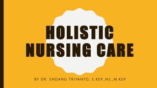 HOLISTIC
NURSING CARE
BY D R . E N D A N G T R I YA N TO, S . K E P. , N S . , M . K E P
 