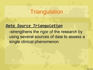 Triangulation
Data Source Triangulation
-strengthens the rigor of the research by
using several sources of data to assess a
single clinical phenomenon
 