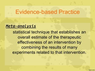 Evidence-based Practice
Meta-analysis
statistical technique that establishes an
overall estimate of the therapeutic
effectiveness of an intervention by
combining the results of many
experiments related to that intervention.
 