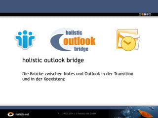 holistic outlook bridge
Die Brücke zwischen Notes und Outlook in der Transition
und in der Koexistenz

1 | 24.02.2014 | © holistic-net GmbH

 