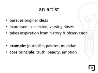 an artist pursues original ideas expressed in selected, varying doses takes inspiration from history & observation example : journalist, painter, musician core principle : truth, beauty, emotion 