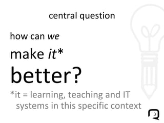 central question how can  we make  it * better? *it = learning, teaching and IT systems in this specific context 
