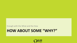 Enough with the What and the How

HOW ABOUT SOME “WHY?”
 