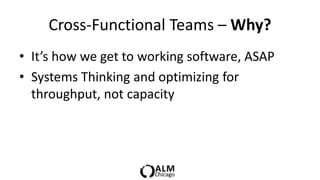 Cross-Functional Teams – Why?
• It’s how we get to working software, ASAP
• Systems Thinking and optimizing for
  throughput, not capacity
 