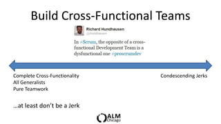 Build Cross-Functional Teams



Complete Cross-Functionality   Condescending Jerks
All Generalists
Pure Teamwork


…at least don’t be a Jerk
 