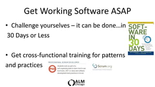Get Working Software ASAP
• Challenge yourselves – it can be done…in
 30 Days or Less

• Get cross-functional training for patterns
and practices
 