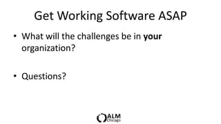 Get Working Software ASAP
• What will the challenges be in your
  organization?

• Questions?
 