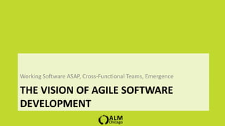 Working Software ASAP, Cross-Functional Teams, Emergence

THE VISION OF AGILE SOFTWARE
DEVELOPMENT
 