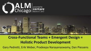 Cross-Functional Teams + Emergent Design =
           Holistic Product Development
Gary Pedretti, Erik Weber, Pradeepa Narayanaswamy, Dan Piessens
 