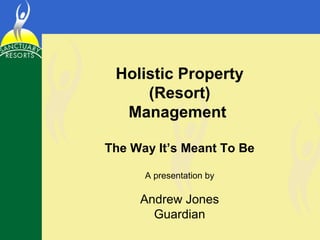 Holistic Property
     (Resort)
  Management

The Way It’s Meant To Be

      A presentation by

     Andrew Jones
       Guardian
 