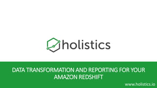 DATA TRANSFORMATION AND REPORTING FOR YOUR
AMAZON REDSHIFT
▪ www.holistics.io
 
