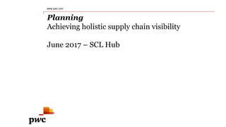 Planning
Achieving holistic supply chain visibility
June 2017 – SCL Hub
www.pwc.com
 
