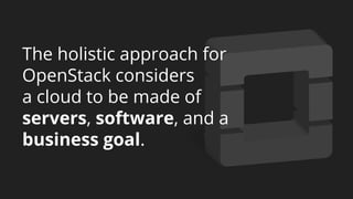 The holistic approach for
OpenStack considers
a cloud to be made of
servers, software, and a
business goal.
 