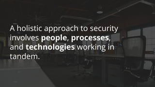 A holistic approach to security
involves people, processes,
and technologies working in
tandem.
 