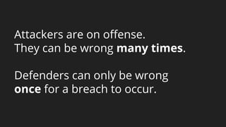 Attackers are on offense.
They can be wrong many times.
Defenders can only be wrong
once for a breach to occur.
 