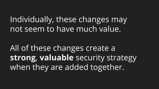 Individually, these changes may
not seem to have much value.
All of these changes create a
strong, valuable security strategy
when they are added together.
 