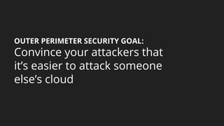 OUTER PERIMETER SECURITY GOAL:
Convince your attackers that
it’s easier to attack someone
else’s cloud
 