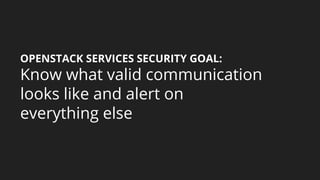 OPENSTACK SERVICES SECURITY GOAL:
Know what valid communication
looks like and alert on
everything else
 