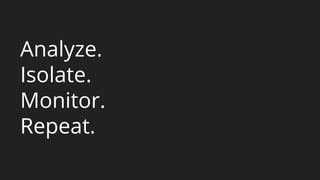 Analyze.
Isolate.
Monitor.
Repeat.
 