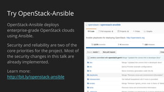 Try OpenStack-Ansible
OpenStack-Ansible deploys
enterprise-grade OpenStack clouds
using Ansible.
Security and reliability are two of the
core priorities for the project. Most of
the security changes in this talk are
already implemented.
Learn more:
http://bit.ly/openstack-ansible
 