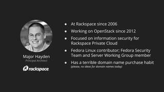 Major Hayden
Principal Architect
● At Rackspace since 2006
● Working on OpenStack since 2012
● Focused on information security for
Rackspace Private Cloud
● Fedora Linux contributor; Fedora Security
Team and Server Working Group member
● Has a terrible domain name purchase habit
(please, no ideas for domain names today)
 