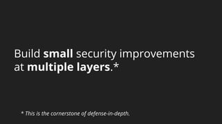 Build small security improvements
at multiple layers.*
* This is the cornerstone of defense-in-depth.
 