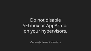 Do not disable
SELinux or AppArmor
on your hypervisors.
(Seriously. Leave it enabled.)
 