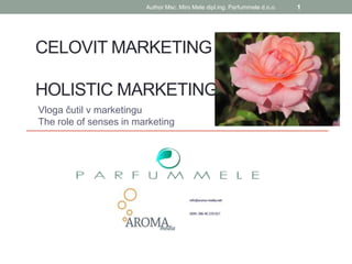 Author Msc. Miro Mele dipl.ing. Parfummele d.o.o.   1




CELOVIT MARKETING

HOLISTIC MARKETING
Vloga čutil v marketingu
The role of senses in marketing
 