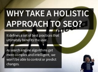 WHY TAKE A HOLISTIC
APPROACH TO SEO?
It defines a set of best practices that
ultimately benefits the user.
As search engin...