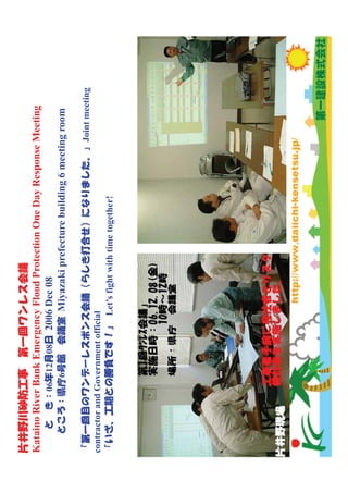 Kataino River Bank Emergency Flood Protection One Day Response Meeting
            06 12 08 2006 Dec 08
               6            Miyazaki prefecture building 6 meeting room

                                                                   Joint meeting
contractor and G
   t t       d Government official
                        t ffi i l
                                 Let’s fight with time together!
 