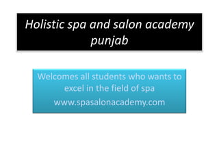 Holistic spa and salon academy
punjab
Welcomes all students who wants to
excel in the field of spa
www.spasalonacademy.com
 