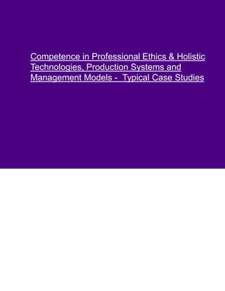 Competence in Professional Ethics & Holistic
Technologies, Production Systems and
Management Models - Typical Case Studies
 