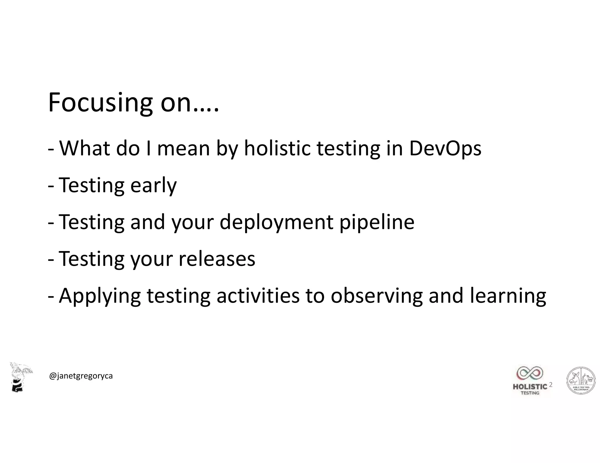 @janetgregoryca
Focusing on….
- What do I mean by holistic testing in DevOps
- Testing early
- Testing and your deployment pipeline
- Testing your releases
- Applying testing activities to observing and learning
2
 