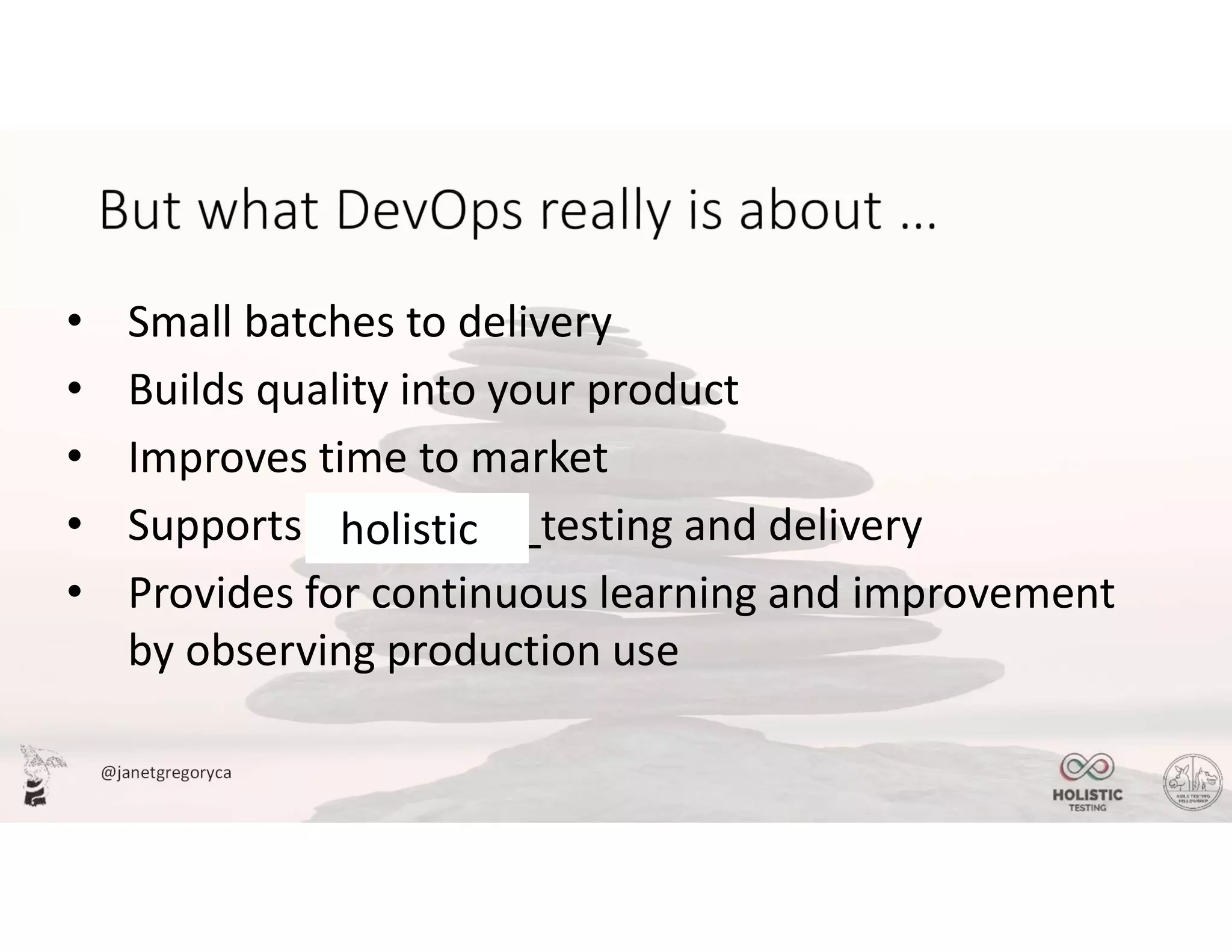 @janetgregoryca
• Small batches to delivery
• Builds quality into your product
• Improves time to market
• Supports continuous testing and delivery
• Provides for continuous learning and improvement
by observing production use
holistic
 