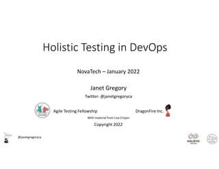 @janetgregoryca
Holistic Testing in DevOps
NovaTech – January 2022
Janet Gregory
Twitter: @janetgregoryca
Agile Testing Fellowship DragonFire Inc.
With material from Lisa Crispin
Copyright 2022
 