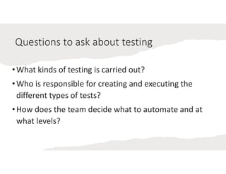 @janetgregoryca
Questions to ask about testing
•What kinds of testing is carried out?
•Who is responsible for creating and executing the
different types of tests?
•How does the team decide what to automate and at
what levels?
 