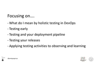 @janetgregoryca
Focusing on….
- What do I mean by holistic testing in DevOps
- Testing early
- Testing and your deployment pipeline
- Testing your releases
- Applying testing activities to observing and learning
2
 