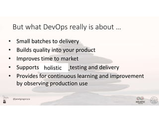 @janetgregoryca
• Small batches to delivery
• Builds quality into your product
• Improves time to market
• Supports continuous testing and delivery
• Provides for continuous learning and improvement
by observing production use
holistic
 